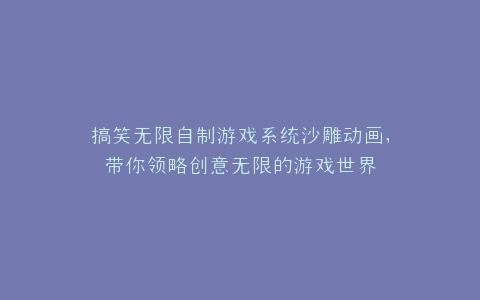 搞笑无限自制游戏系统沙雕动画,带你领略创意无限的游戏世界