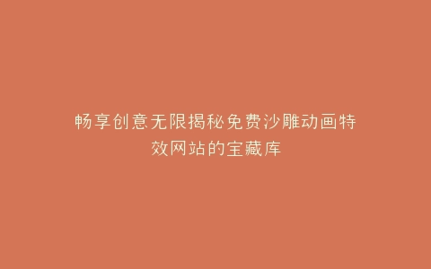 畅享创意无限揭秘免费沙雕动画特效网站的宝藏库