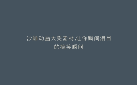 沙雕动画大哭素材,让你瞬间泪目的搞笑瞬间