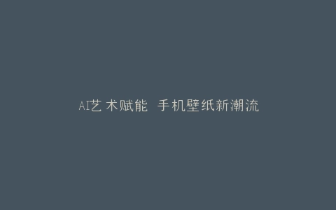 AI艺术赋能 手机壁纸新潮流
