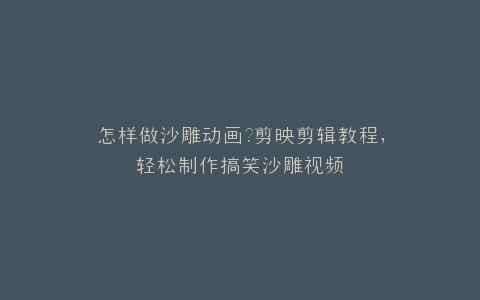 怎样做沙雕动画?剪映剪辑教程,轻松制作搞笑沙雕视频