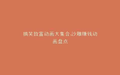 搞笑致富动画大集合,沙雕赚钱动画盘点