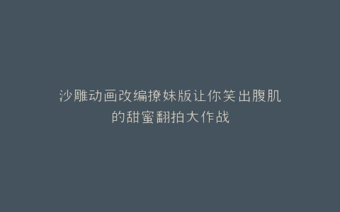 沙雕动画改编撩妹版让你笑出腹肌的甜蜜翻拍大作战