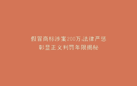 假冒商标涉案200万,法律严惩彰显正义判罚年限揭秘