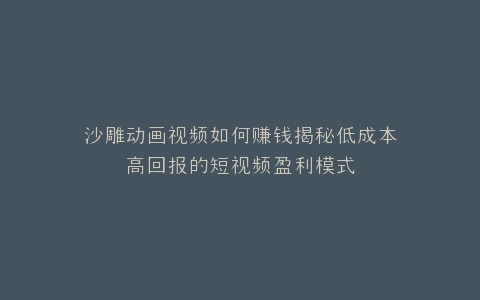 沙雕动画视频如何赚钱揭秘低成本高回报的短视频盈利模式