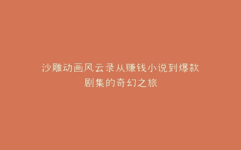沙雕动画风云录从赚钱小说到爆款剧集的奇幻之旅