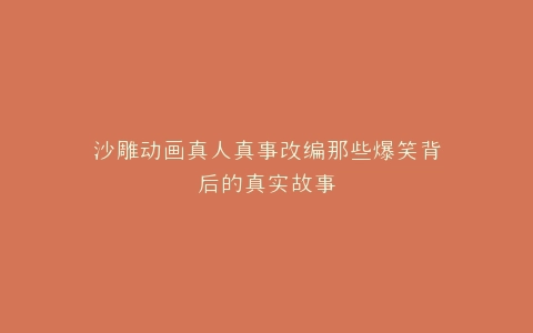 沙雕动画真人真事改编那些爆笑背后的真实故事