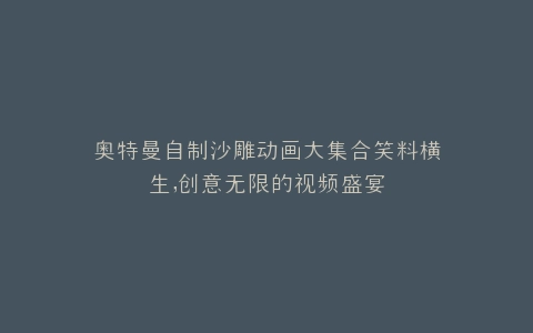 奥特曼自制沙雕动画大集合笑料横生,创意无限的视频盛宴