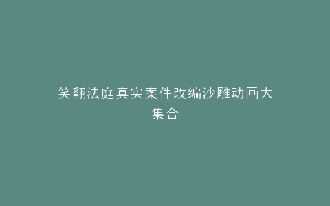笑翻法庭真实案件改编沙雕动画大集合