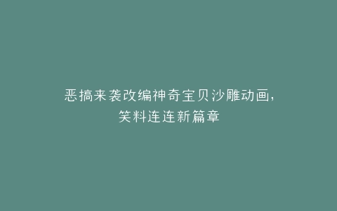 恶搞来袭改编神奇宝贝沙雕动画,笑料连连新篇章