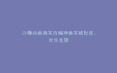 沙雕动画搞笑改编神曲笑破肚皮,欢乐无限