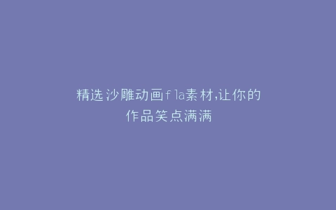 精选沙雕动画fla素材,让你的作品笑点满满