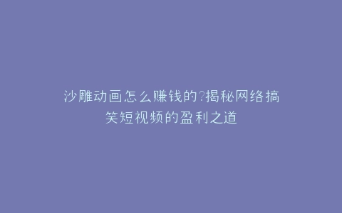沙雕动画怎么赚钱的?揭秘网络搞笑短视频的盈利之道