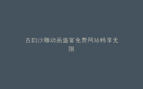 古韵沙雕动画盛宴免费网站畅享无限
