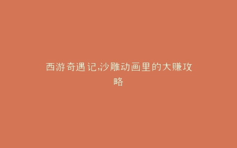西游奇遇记,沙雕动画里的大赚攻略