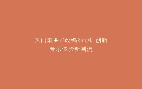 热门歌曲AI改编Rap风 创新音乐体验新潮流
