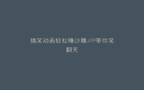 搞笑动画轻松赚沙雕APP带你笑翻天