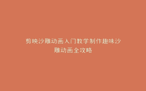 剪映沙雕动画入门教学制作趣味沙雕动画全攻略