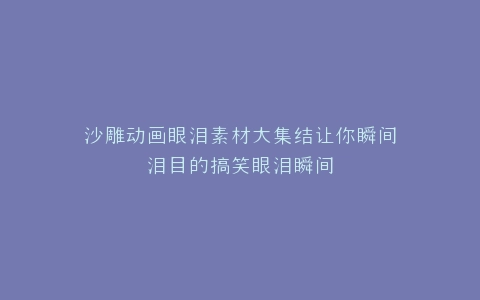 沙雕动画眼泪素材大集结让你瞬间泪目的搞笑眼泪瞬间