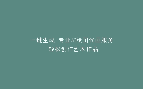 一键生成 专业AI绘图代画服务 轻松创作艺术作品