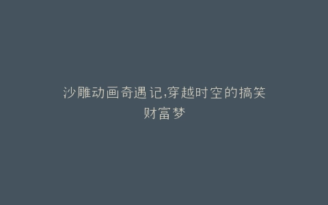 沙雕动画奇遇记,穿越时空的搞笑财富梦