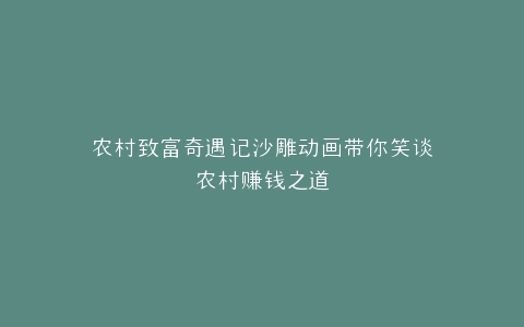 农村致富奇遇记沙雕动画带你笑谈农村赚钱之道
