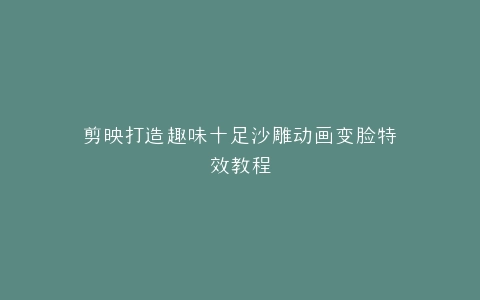 剪映打造趣味十足沙雕动画变脸特效教程