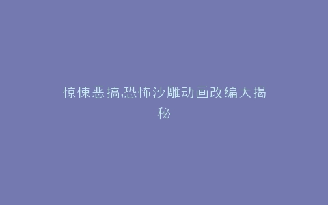 惊悚恶搞,恐怖沙雕动画改编大揭秘