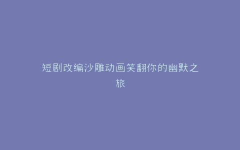 短剧改编沙雕动画笑翻你的幽默之旅