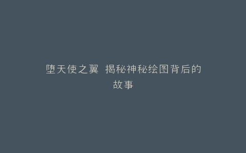 堕天使之翼 揭秘神秘绘图背后的故事