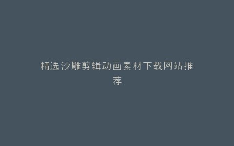 精选沙雕剪辑动画素材下载网站推荐