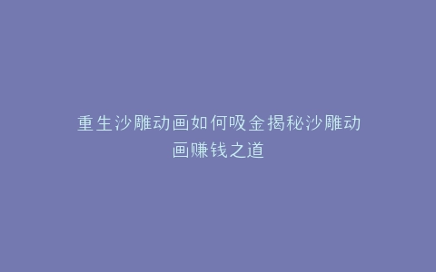 重生沙雕动画如何吸金揭秘沙雕动画赚钱之道