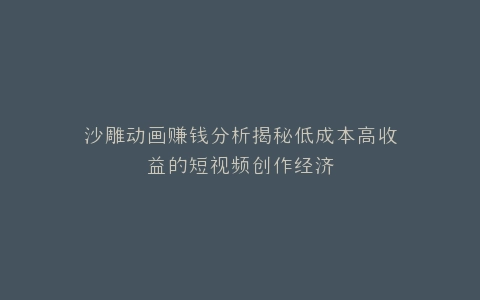 沙雕动画赚钱分析揭秘低成本高收益的短视频创作经济