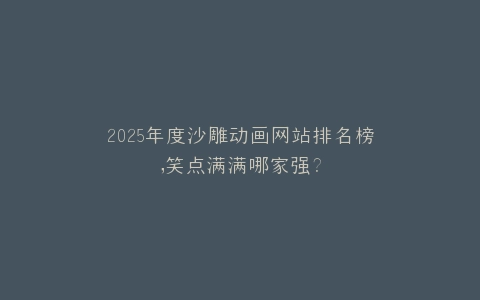 2025年度沙雕动画网站排名榜,笑点满满哪家强?