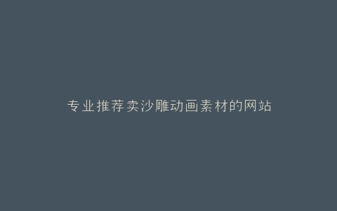 专业推荐卖沙雕动画素材的网站