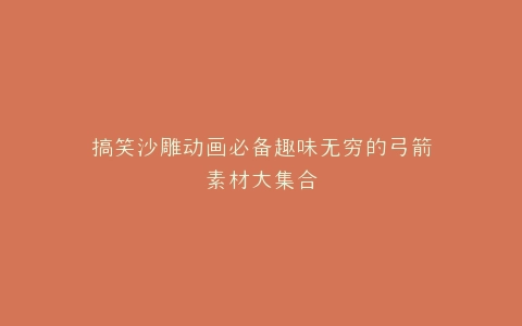 搞笑沙雕动画必备趣味无穷的弓箭素材大集合