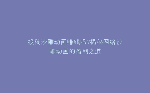 投稿沙雕动画赚钱吗?揭秘网络沙雕动画的盈利之道