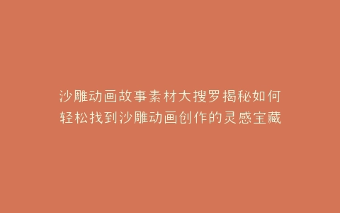 沙雕动画故事素材大搜罗揭秘如何轻松找到沙雕动画创作的灵感宝藏