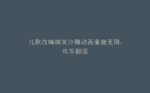 儿歌改编搞笑沙雕动画童趣无限,欢乐翻滚