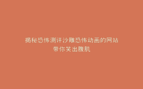 揭秘恐怖测评沙雕恐怖动画的网站带你笑出腹肌