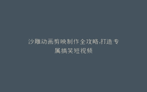 沙雕动画剪映制作全攻略,打造专属搞笑短视频