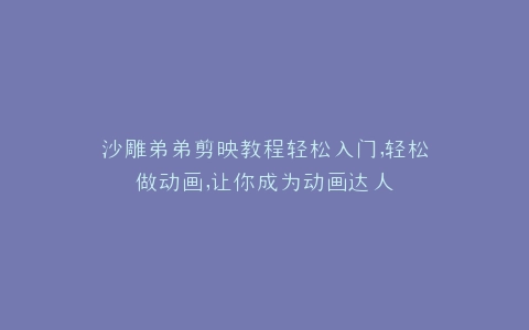 沙雕弟弟剪映教程轻松入门,轻松做动画,让你成为动画达人