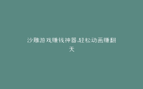 沙雕游戏赚钱神器,轻松动画赚翻天