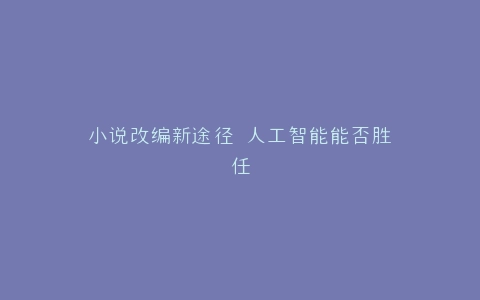 小说改编新途径 人工智能能否胜任