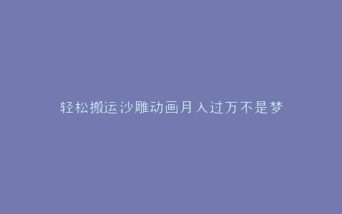 轻松搬运沙雕动画月入过万不是梦