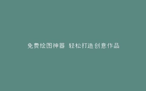 免费绘图神器 轻松打造创意作品