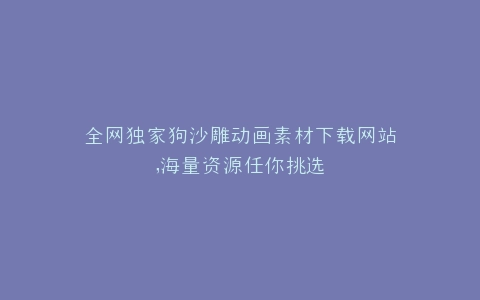 全网独家狗沙雕动画素材下载网站,海量资源任你挑选