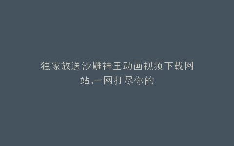独家放送沙雕神王动画视频下载网站,一网打尽你的
