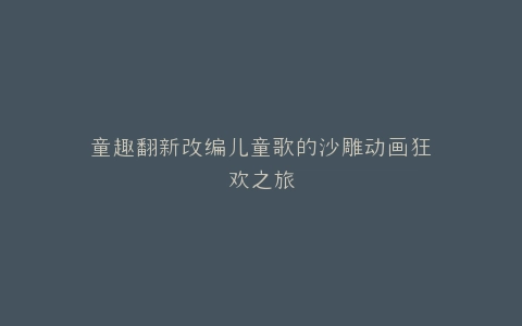 童趣翻新改编儿童歌的沙雕动画狂欢之旅