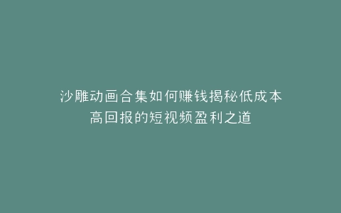 沙雕动画合集如何赚钱揭秘低成本高回报的短视频盈利之道